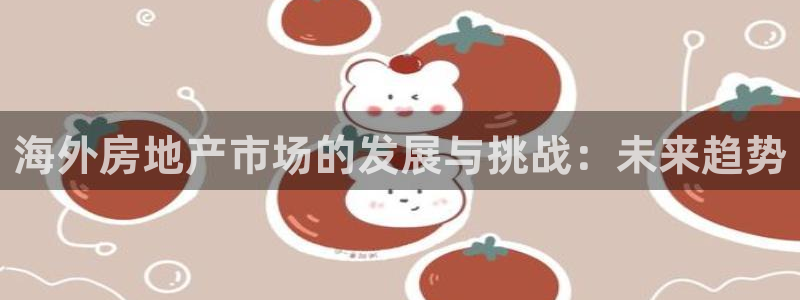 天狮娱乐怎样下载：海外房地产市场的发展与挑战：未来趋势