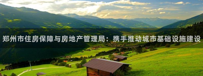 天狮娱乐主管：郑州市住房保障与房地产管理局：携手推动城市基础