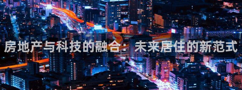 https 天狮娱乐：房地产与科技的融合：未来居住的新范式