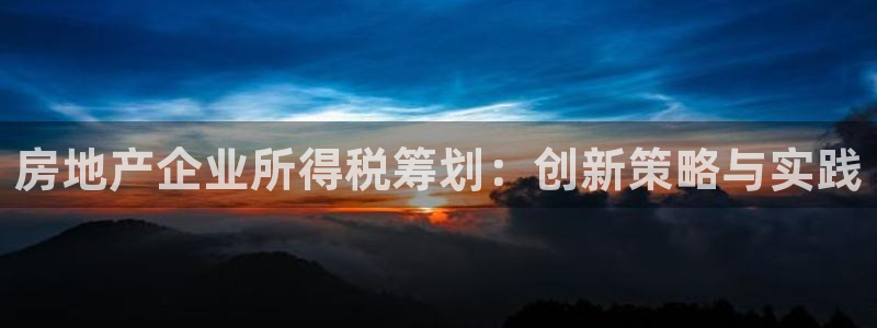 天狮娱乐39096股东：房地产企业所得税筹划：创新策略与实践