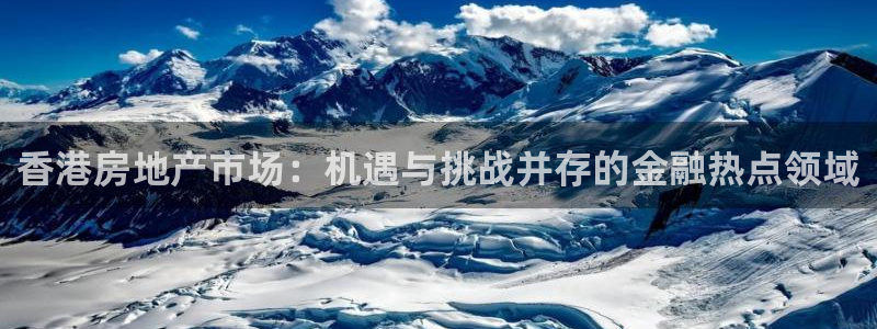 天狮娱乐手机：香港房地产市场：机遇与挑战并存的金融热点领域
