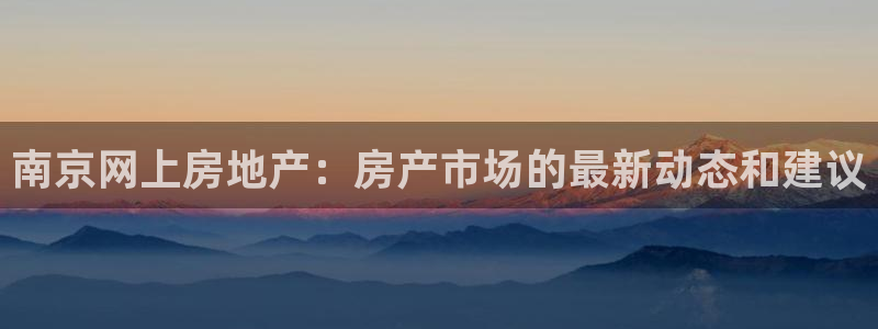 天狮娱乐然：南京网上房地产：房产市场的最新动态和建议