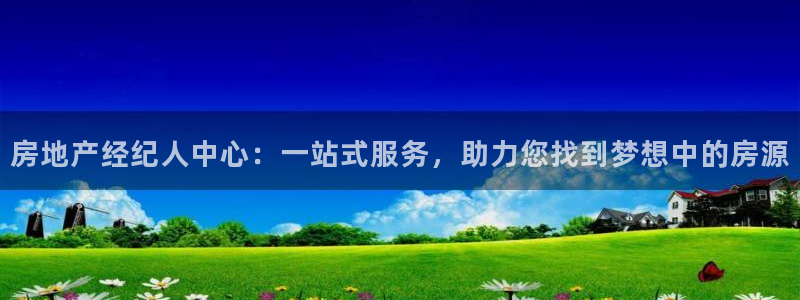 天狮娱乐彩票：房地产经纪人中心：一站式服务，助力您找到梦想中