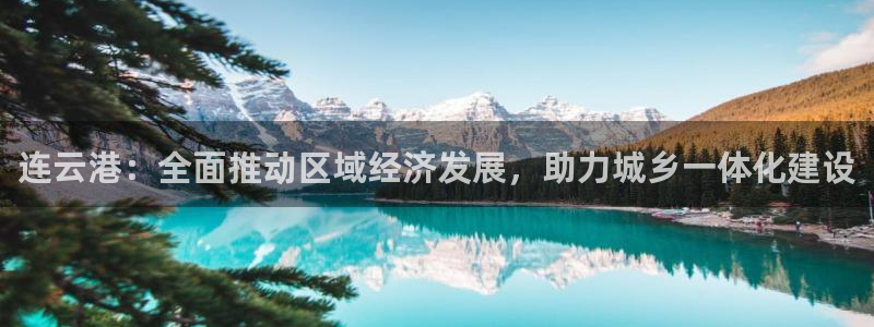 天狮娱乐 主管注册官网：连云港：全面推动区域经济发展，助力城
