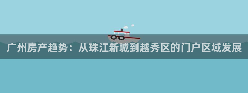 天狮娱乐彩票注册：广州房产趋势：从珠江新城到越秀区的门户区域