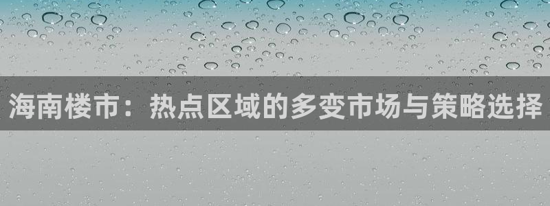天狮娱乐直招64681：海南楼市：热点区域的多变市场与策略选