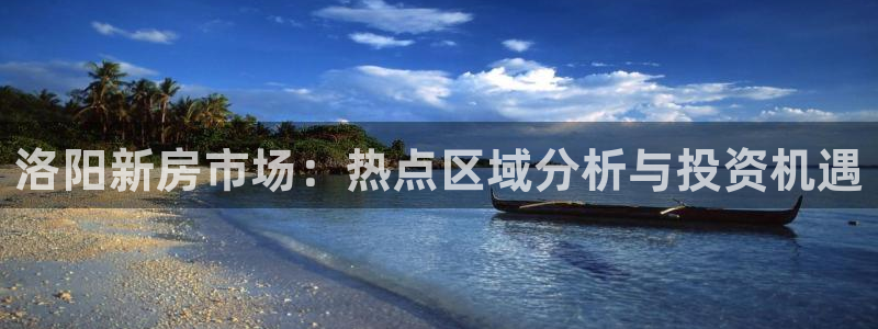 天狮娱乐登陆：洛阳新房市场：热点区域分析与投资机遇