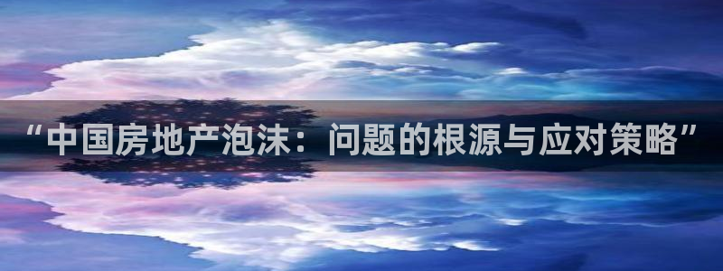天狮娱乐01c判官333OO：“中国房地产泡沫：问题的根源与