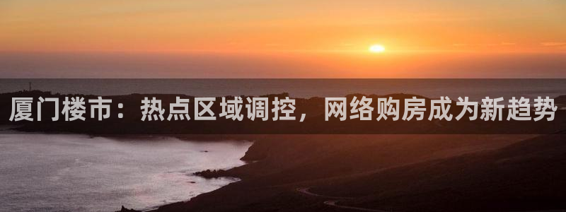 天狮娱乐557448：厦门楼市：热点区域调控，网络购房成为新
