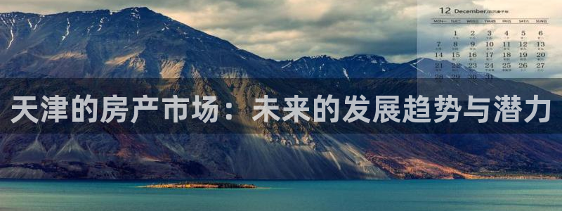 天狮娱乐招商66六26：天津的房产市场：未来的发展趋势与潜力