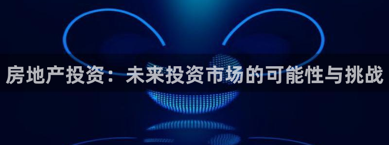 天狮娱乐最高奖金注册：房地产投资：未来投资市场的可能性与挑战