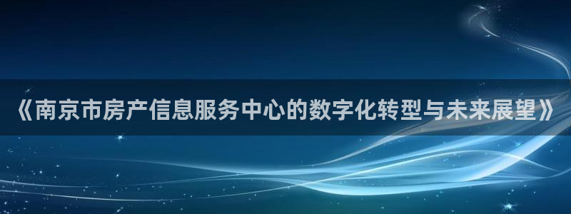天狮娱乐登录网址：《南京市房产信息服务中心的数字化转型与未来