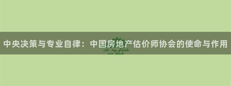 天狮娱乐彩票官网：中央决策与专业自律：中国房地产估价师协会的