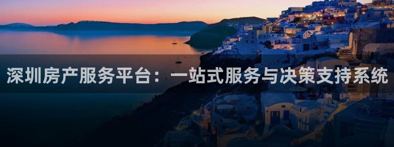天狮娱乐真的吗：深圳房产服务平台：一站式服务与决策支持系统