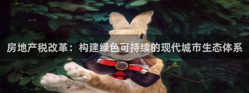 天狮源娱乐平台注册：房地产税改革：构建绿色可持续的现代城市生