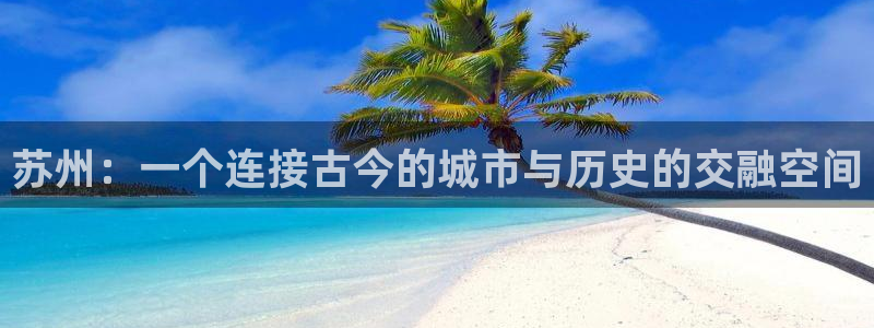 天狮娱乐1990：苏州：一个连接古今的城市与历史的交融空间