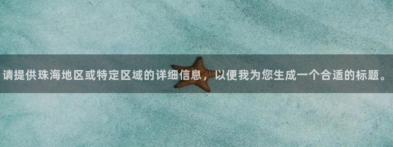 天狮娱乐招商80326：请提供珠海地区或特定区域的详细信息，