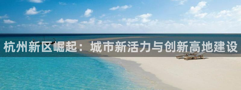 天狮娱乐平台注册官网：杭州新区崛起：城市新活力与创新高地建设