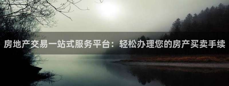 天狮娱乐怎么样：房地产交易一站式服务平台：轻松办理您的房产买