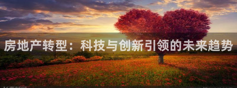 天狮娱乐代理最高多少：房地产转型：科技与创新引领的未来趋势