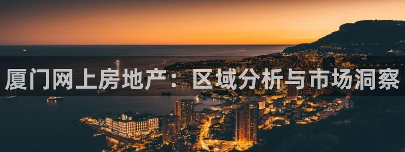 天狮娱乐q：厦门网上房地产：区域分析与市场洞察