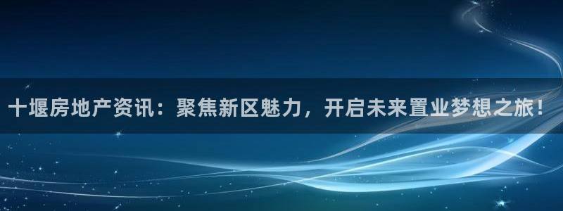 天狮娱乐妙言：十堰房地产资讯：聚焦新区魅力，开启未来置业梦想