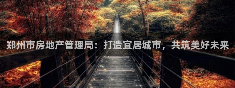 天狮娱乐股东39869：郑州市房地产管理局：打造宜居城市，共