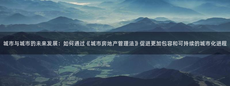 天狮娱乐如：城市与城市的未来发展：如何通过《城市房地产管理法