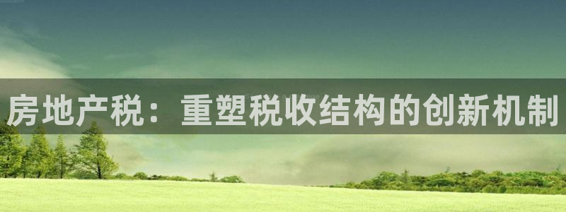 天狮娱乐 b招商67646：房地产税：重塑税收结构的创新机制