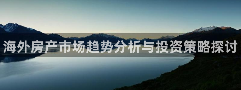 天狮娱乐bd33net广告：海外房产市场趋势分析与投资策略探