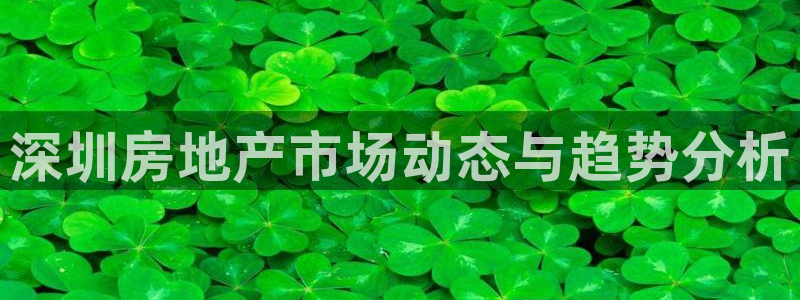 天狮娱乐最新版本：深圳房地产市场动态与趋势分析