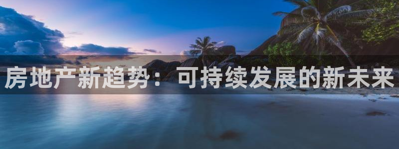天狮娱乐app下载：房地产新趋势：可持续发展的新未来