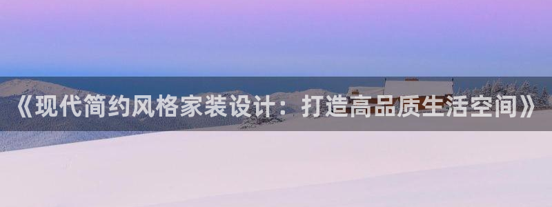 天狮娱乐 82104直招q：《现代简约风格家装设计：打造高品