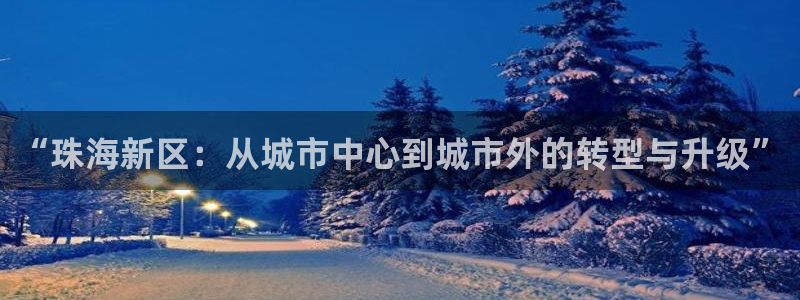 天狮娱乐扣扣29229：“珠海新区：从城市中心到城市外的转型