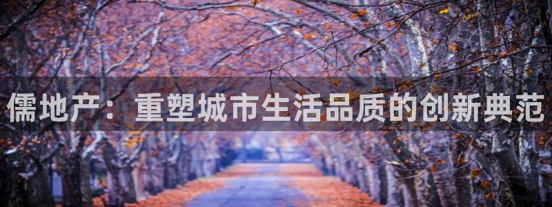 天狮娱乐 招商：儒地产：重塑城市生活品质的创新典范