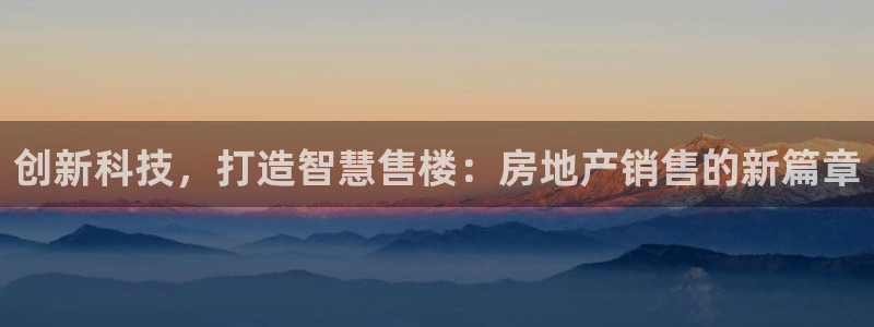 天狮娱乐招商66六26：创新科技，打造智慧售楼：房地产销售的