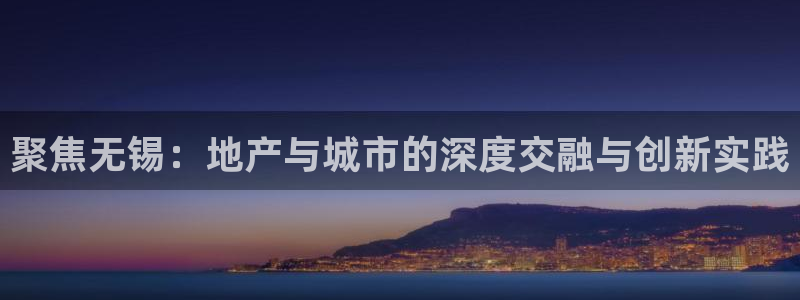 天狮娱乐 招商：聚焦无锡：地产与城市的深度交融与创新实践