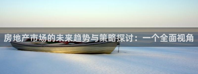 天狮娱乐首页：房地产市场的未来趋势与策略探讨：一个全面视角