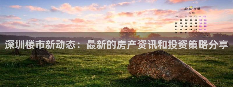 天狮娱乐最高待遇：深圳楼市新动态：最新的房产资讯和投资策略分