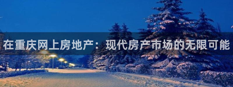 天狮娱乐手机：在重庆网上房地产：现代房产市场的无限可能