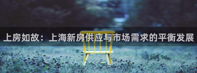 天狮娱乐官方网站下载：上房如故：上海新房供应与市场需求的平衡