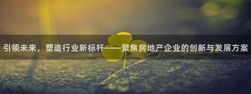天狮娱乐 官方注册官网：引领未来，塑造行业新标杆——聚焦房地