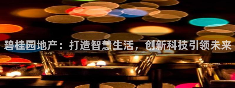 天狮娱乐 a主57661管：碧桂园地产：打造智慧生活，创新科