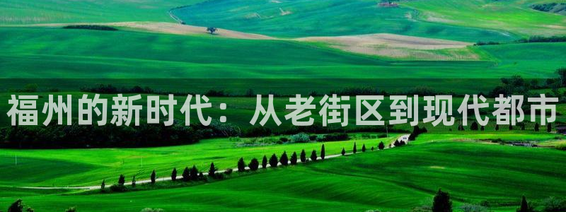 狮山天豪娱乐会所怎么样：福州的新时代：从老街区到现代都市