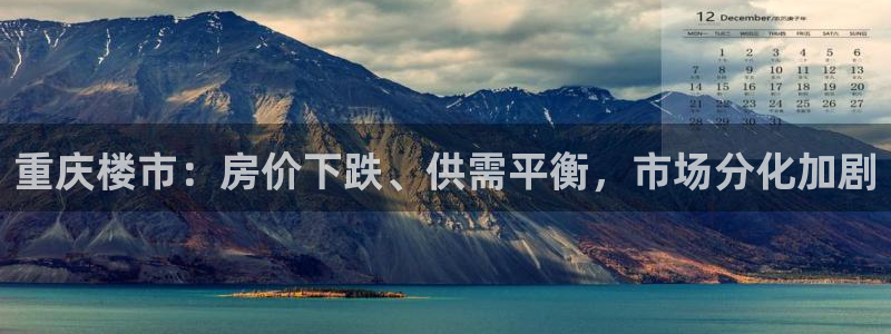 天狮娱乐：重庆楼市：房价下跌、供需平衡，市场分化加剧