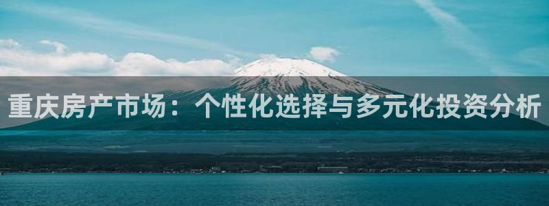 天狮娱乐b 判官：重庆房产市场：个性化选择与多元化投资分析