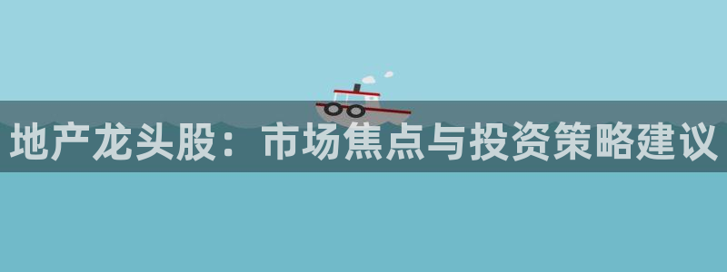 天狮娱乐彩票靠谱吗：地产龙头股：市场焦点与投资策略建议