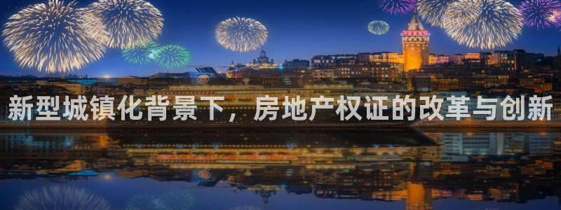 天狮娱乐彩票靠谱吗：新型城镇化背景下，房地产权证的改革与创新