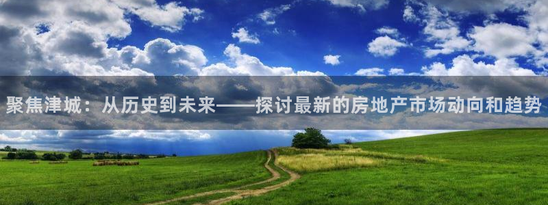 天狮娱乐湫33 300：聚焦津城：从历史到未来——探讨最新的