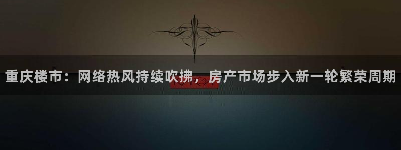 天狮娱乐股东主管：重庆楼市：网络热风持续吹拂，房产市场步入新